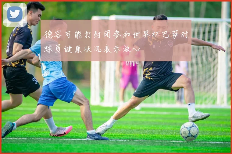 德容可能打封闭参加世界杯巴萨对球员健康状况表示放心