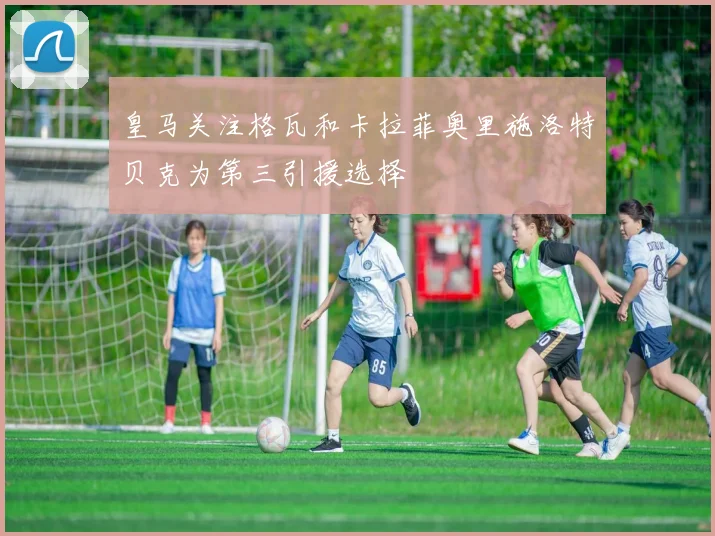 皇马关注格瓦和卡拉菲奥里施洛特贝克为第三引援选择