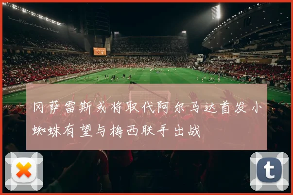 冈萨雷斯或将取代阿尔马达首发小蜘蛛有望与梅西联手出战