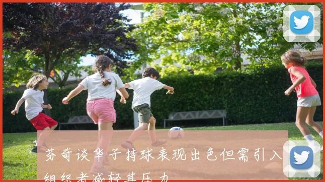 芬奇谈华子持球表现出色但需引入组织者减轻其压力