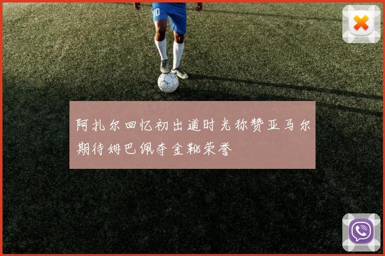 阿扎尔回忆初出道时光称赞亚马尔期待姆巴佩夺金靴荣誉