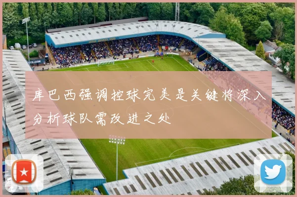库巴西强调控球完美是关键将深入分析球队需改进之处
