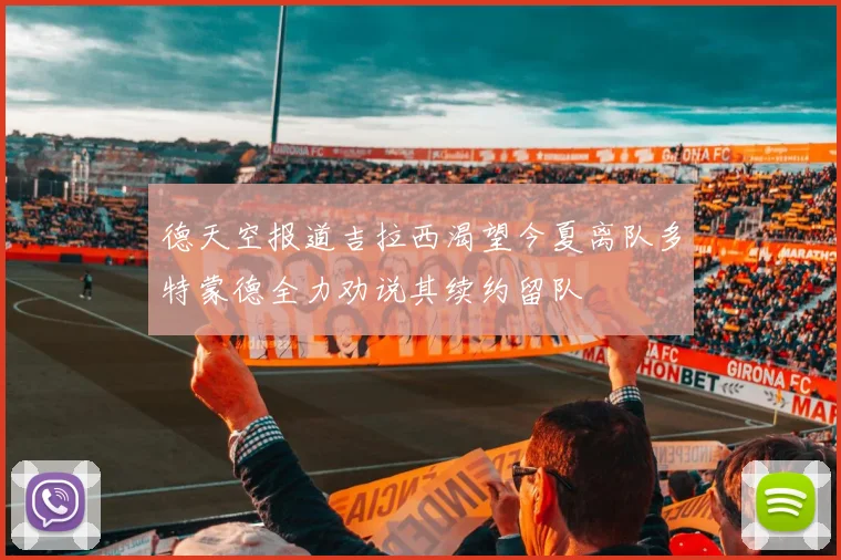 德天空报道吉拉西渴望今夏离队多特蒙德全力劝说其续约留队