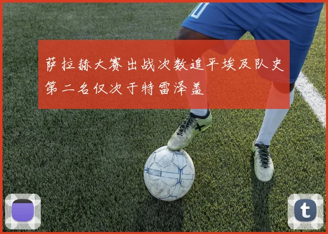 萨拉赫大赛出战次数追平埃及队史第二名仅次于特雷泽盖