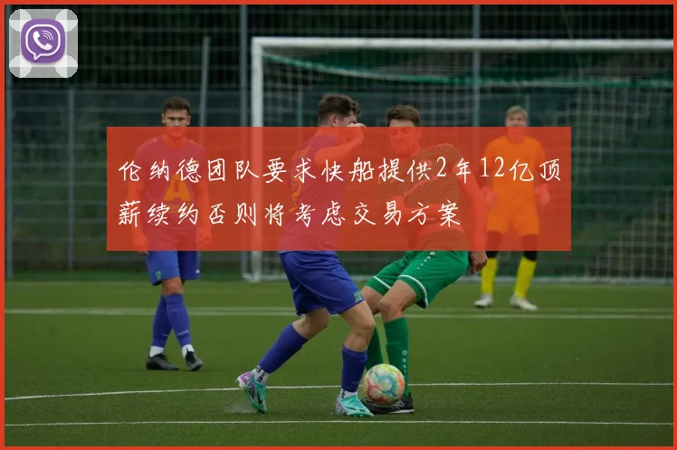 伦纳德团队要求快船提供2年12亿顶薪续约否则将考虑交易方案