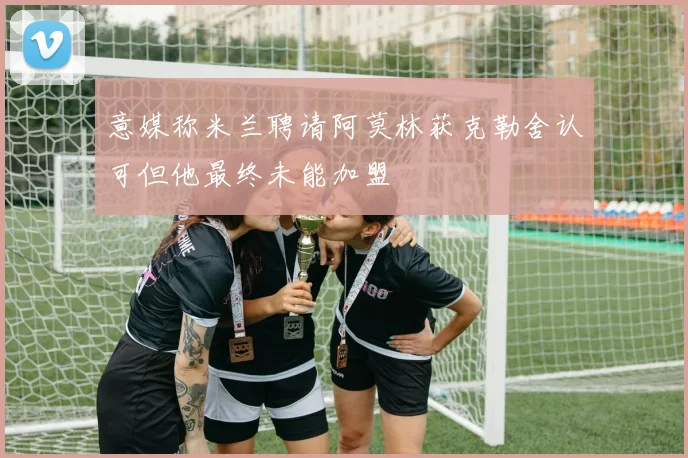 意媒称米兰聘请阿莫林获克勒舍认可但他最终未能加盟