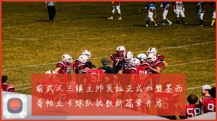 前武汉三镇主帅莫拉正式加盟墨西哥帕丘卡球队执教新篇章开启