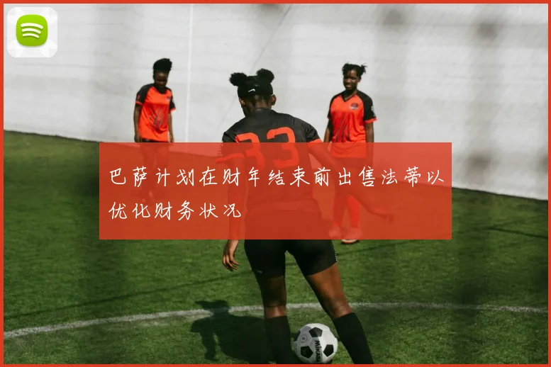 巴萨计划在财年结束前出售法蒂以优化财务状况