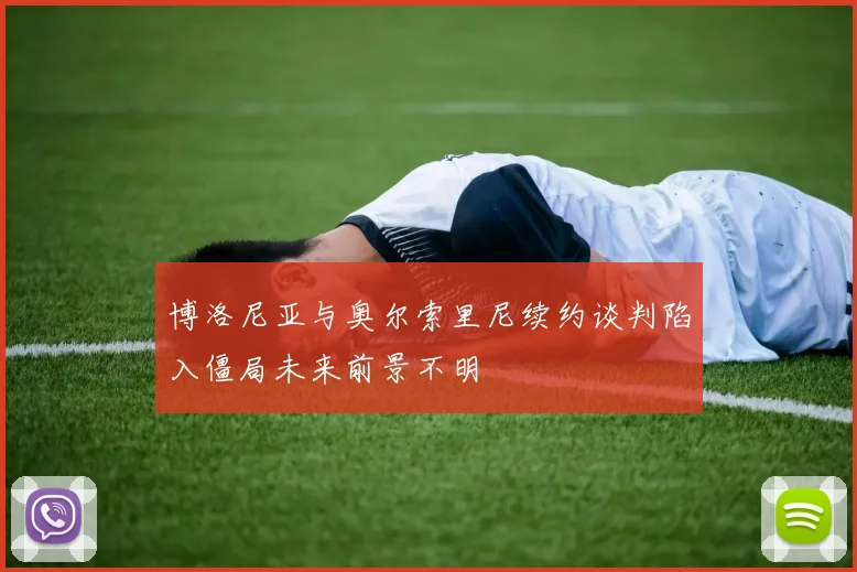 博洛尼亚与奥尔索里尼续约谈判陷入僵局未来前景不明