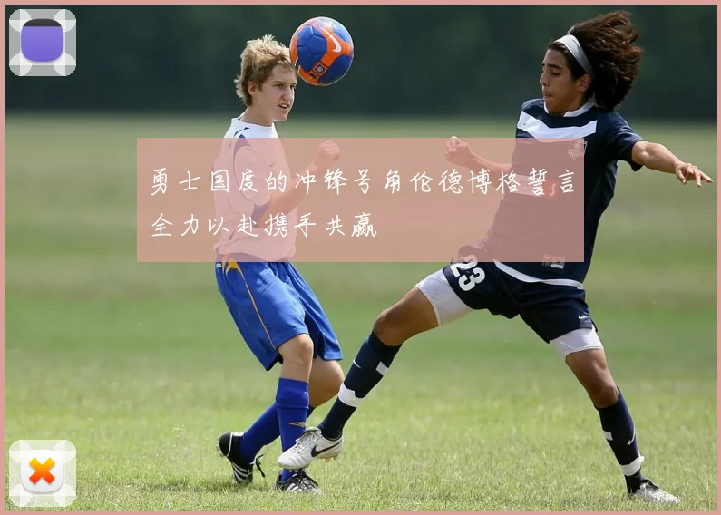 勇士国度的冲锋号角伦德博格誓言全力以赴携手共赢