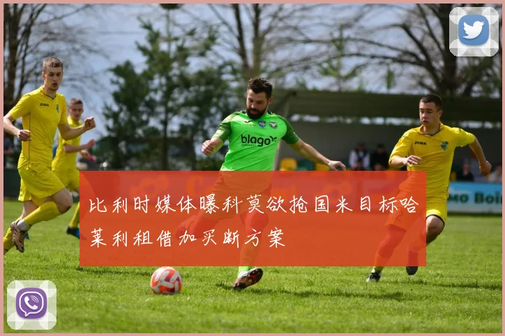 比利时媒体曝科莫欲抢国米目标哈莱利租借加买断方案