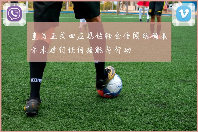皇马正式回应恩佐转会传闻明确表示未进行任何接触与行动