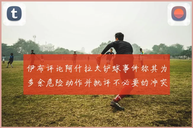 伊布评论阿什拉夫铲球事件称其为多余危险动作并批评不必要的冲突